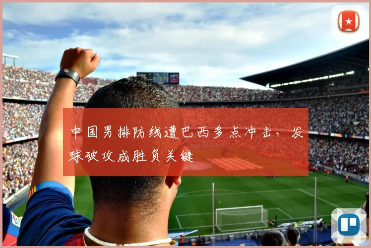 中国男排防线遭巴西多点冲击，发球破攻成胜负关键