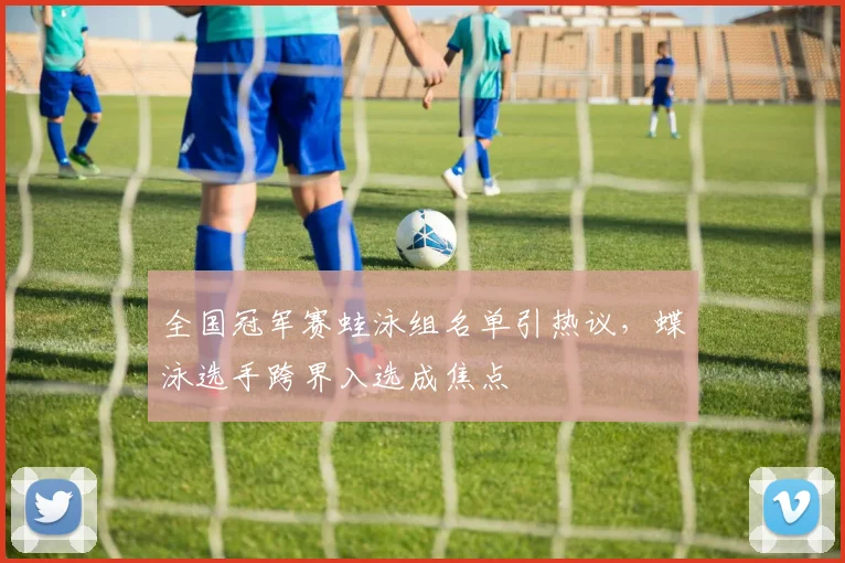 全国冠军赛蛙泳组名单引热议，蝶泳选手跨界入选成焦点