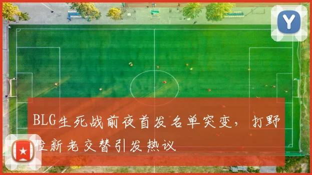 BLG生死战前夜首发名单突变，打野位新老交替引发热议