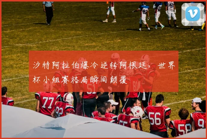 沙特阿拉伯爆冷逆转阿根廷，世界杯小组赛格局瞬间颠覆