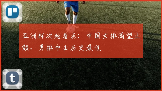 亚洲杯次轮看点：中国女排渴望止颓，男排冲击历史最佳