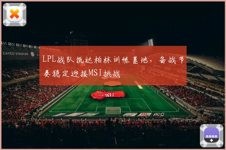 LPL战队抵达柏林训练基地，备战节奏稳定迎接MSI挑战