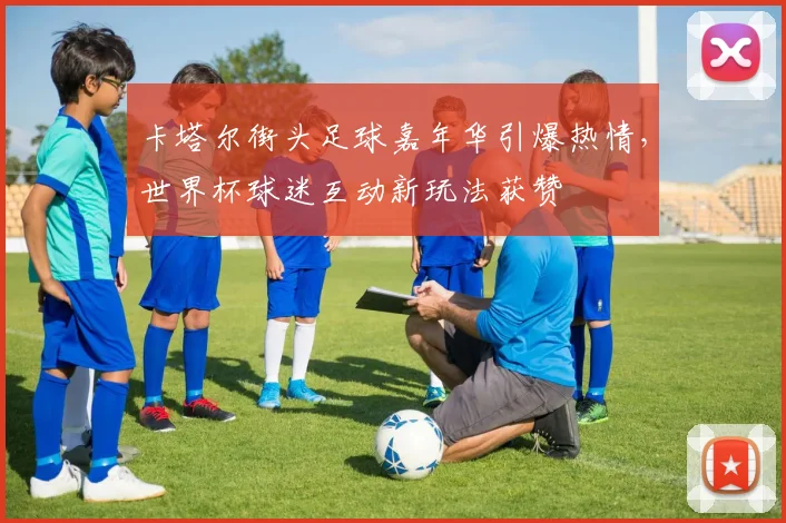 卡塔尔街头足球嘉年华引爆热情，世界杯球迷互动新玩法获赞