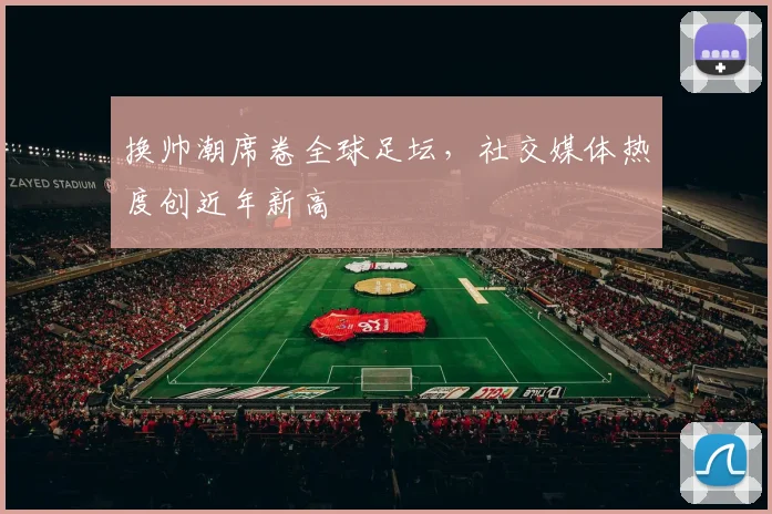 换帅潮席卷全球足坛，社交媒体热度创近年新高