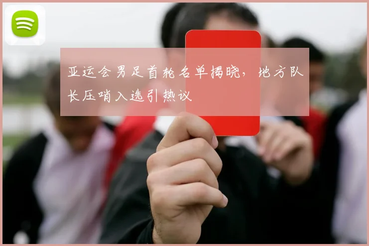 亚运会男足首轮名单揭晓，地方队长压哨入选引热议