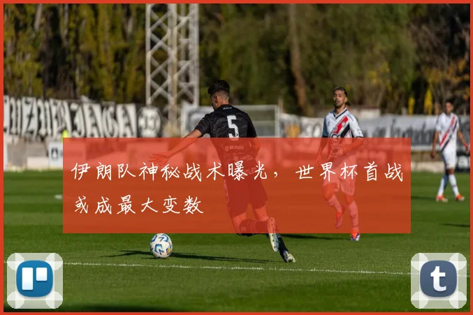 伊朗队神秘战术曝光，世界杯首战或成最大变数