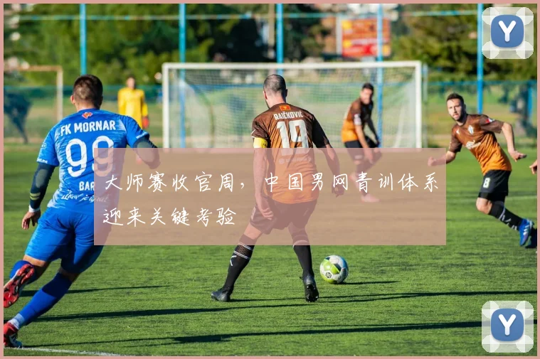 大师赛收官周，中国男网青训体系迎来关键考验