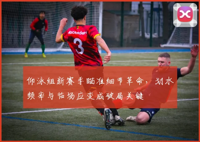 仰泳组新赛季瞄准细节革命，划水频率与临场应变成破局关键