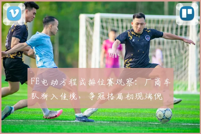 FE电动方程式排位赛观察：厂商车队渐入佳境，争冠格局初现端倪