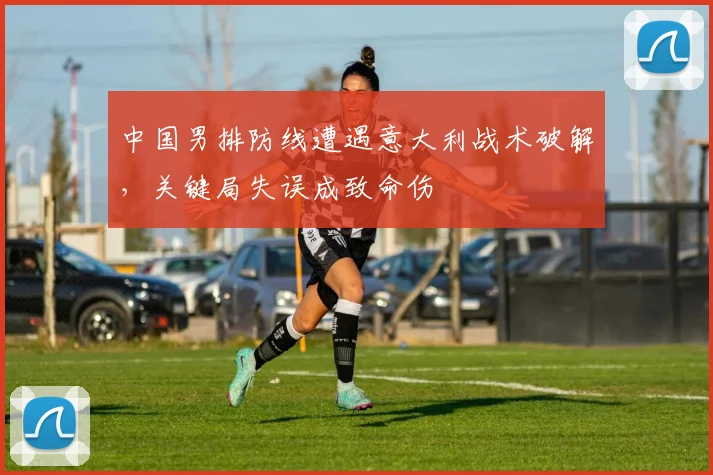 中国男排防线遭遇意大利战术破解，关键局失误成致命伤