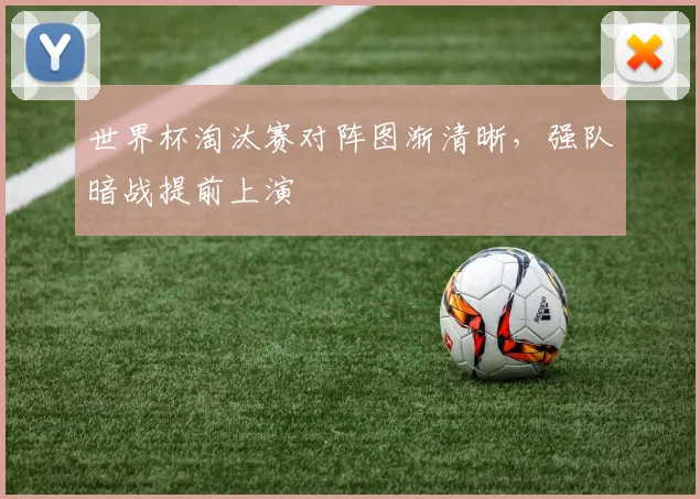 世界杯淘汰赛对阵图渐清晰，强队暗战提前上演