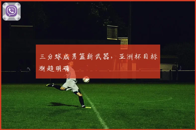 三分球成男篮新武器，亚洲杯目标渐趋明确
