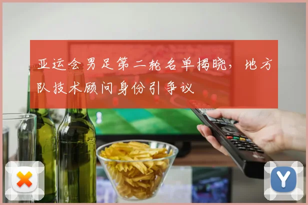亚运会男足第二轮名单揭晓，地方队技术顾问身份引争议