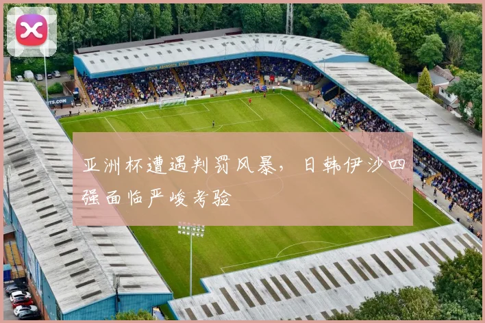 亚洲杯遭遇判罚风暴，日韩伊沙四强面临严峻考验
