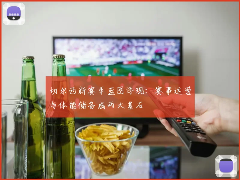 切尔西新赛季蓝图浮现：赛事运营与体能储备成两大基石