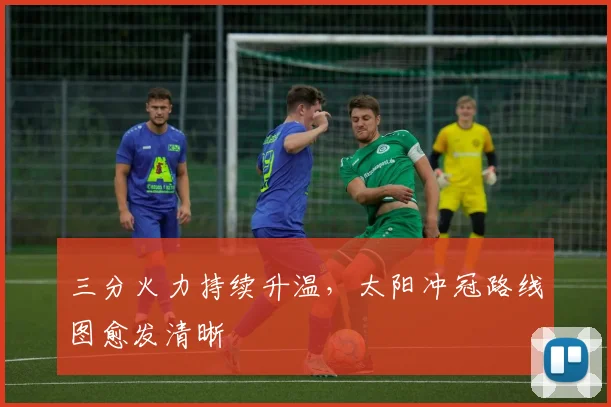 三分火力持续升温，太阳冲冠路线图愈发清晰