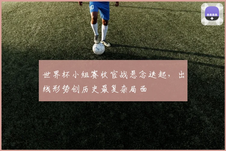 世界杯小组赛收官战悬念迭起，出线形势创历史最复杂局面
