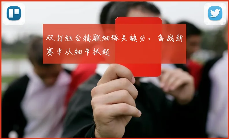 双打组合精雕细琢关键分，备战新赛季从细节抓起