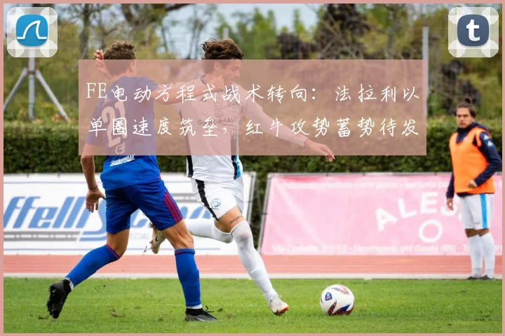 FE电动方程式战术转向：法拉利以单圈速度筑垒，红牛攻势蓄势待发