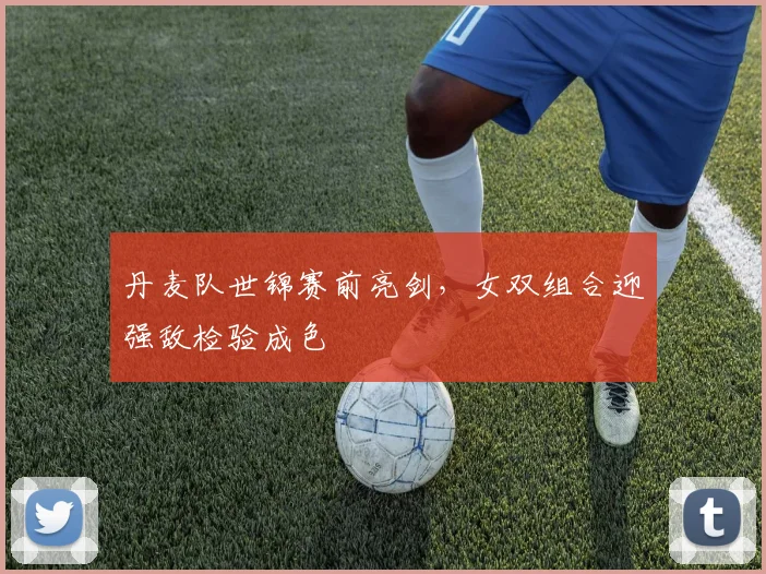 丹麦队世锦赛前亮剑，女双组合迎强敌检验成色