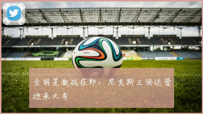 全明星激战在即，尼克斯主场运营迎来大考
