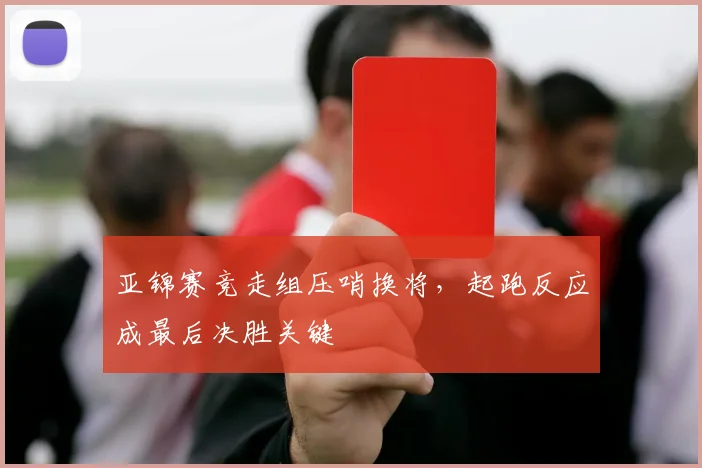 亚锦赛竞走组压哨换将，起跑反应成最后决胜关键