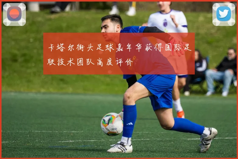 卡塔尔街头足球嘉年华获得国际足联技术团队高度评价