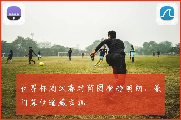 世界杯淘汰赛对阵图渐趋明朗，豪门落位暗藏玄机