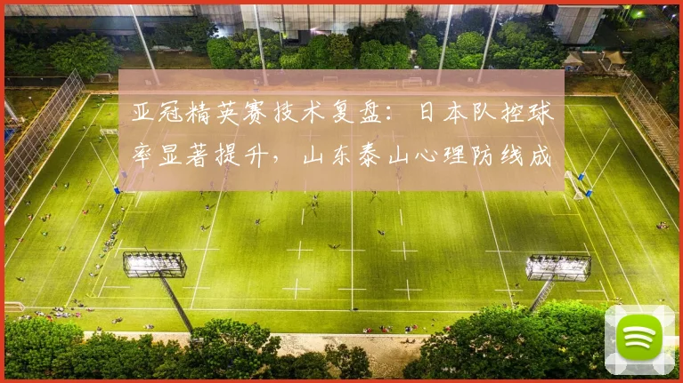 亚冠精英赛技术复盘：日本队控球率显著提升，山东泰山心理防线成隐患