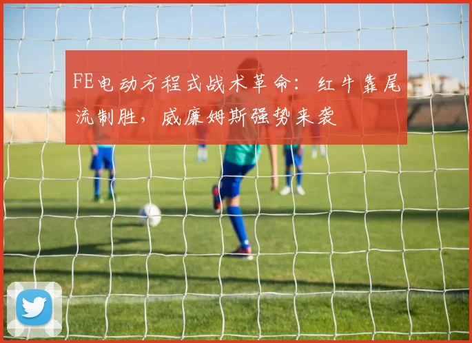 FE电动方程式战术革命：红牛靠尾流制胜，威廉姆斯强势来袭