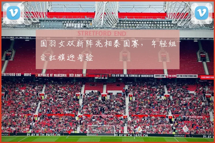 国羽女双新阵亮相泰国赛，年轻组合扛旗迎考验