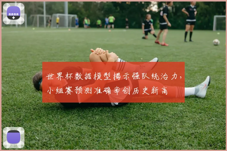 世界杯数据模型揭示强队统治力，小组赛预测准确率创历史新高