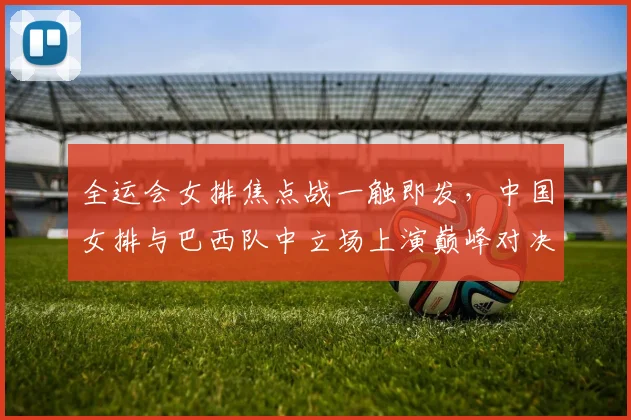 全运会女排焦点战一触即发，中国女排与巴西队中立场上演巅峰对决