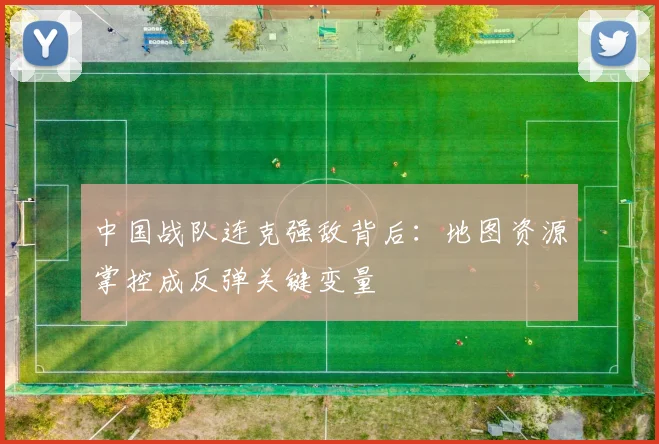 中国战队连克强敌背后：地图资源掌控成反弹关键变量