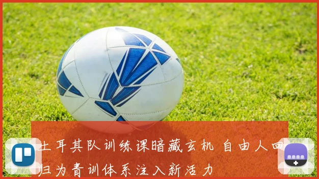 土耳其队训练课暗藏玄机 自由人回归为青训体系注入新活力