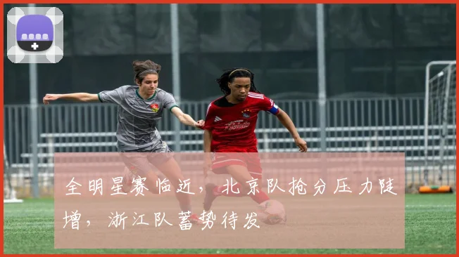 全明星赛临近，北京队抢分压力陡增，浙江队蓄势待发