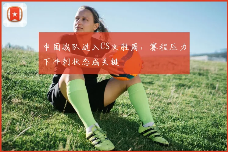 中国战队进入CS决胜周，赛程压力下冲刺状态成关键