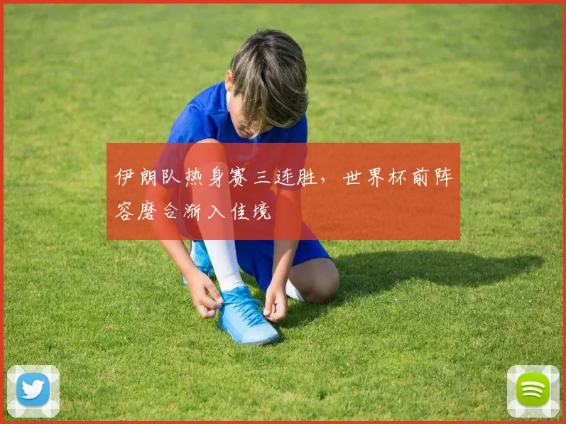 伊朗队热身赛三连胜，世界杯前阵容磨合渐入佳境